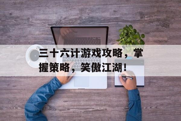 三十六计游戏攻略,掌握策略,笑傲江湖! 三十六计游戏攻略,掌握策略,笑傲江湖!