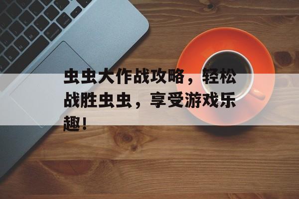 虫虫大作战攻略,轻松战胜虫虫,享受游戏乐趣! 虫虫大作战攻略,轻松战胜虫虫,享受游戏乐趣!
