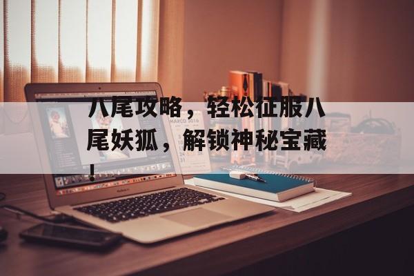 八尾攻略,轻松征服八尾妖狐,解锁神秘宝藏! 八尾攻略,轻松征服八尾妖狐,解锁神秘宝藏!