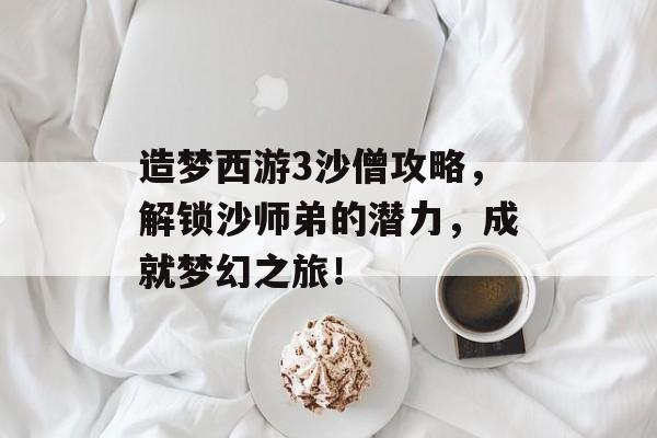 造梦西游3沙僧攻略,解锁沙师弟的潜力,成就梦幻之旅! 造梦西游3沙僧攻略,解锁沙师弟的潜力,成就梦幻之旅!