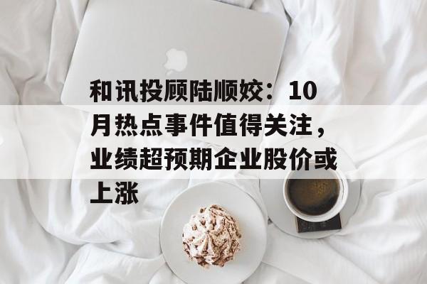 和讯投顾陆顺姣:10月热点事件值得关注,业绩超预期企业股价或上涨 和讯投顾陆顺姣:10月热点事件值得关注,业绩超预期企业股价或上涨