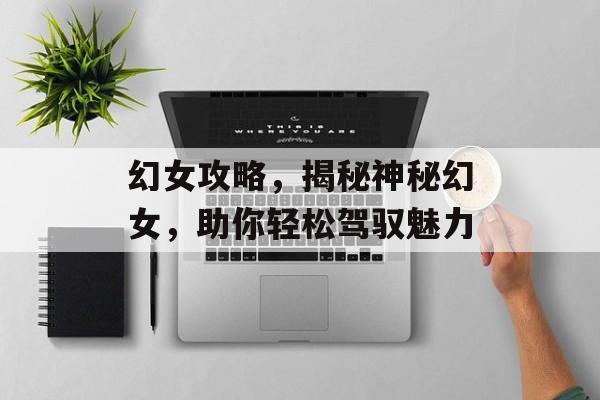 幻女攻略,揭秘神秘幻女,助你轻松驾驭魅力 幻女攻略,揭秘神秘幻女,助你轻松驾驭魅力
