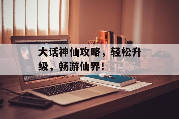 大话神仙攻略,轻松升级,畅游仙界! 大话神仙攻略,轻松升级,畅游仙界!