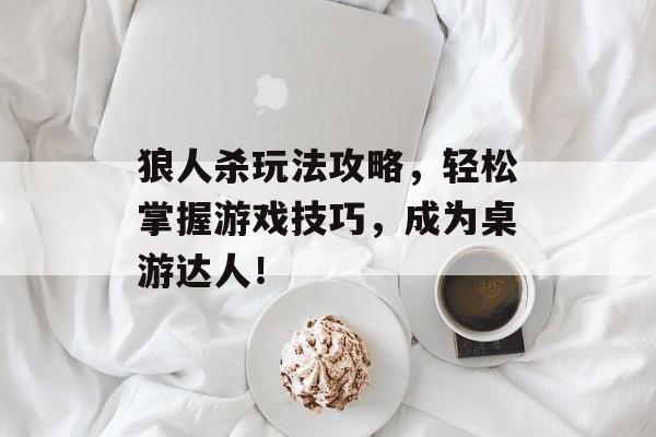 狼人杀玩法攻略,轻松掌握游戏技巧,成为桌游达人! 狼人杀玩法攻略,轻松掌握游戏技巧,成为桌游达人!