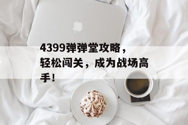 4399弹弹堂攻略,轻松闯关,成为战场高手! 4399弹弹堂攻略,轻松闯关,成为战场高手!