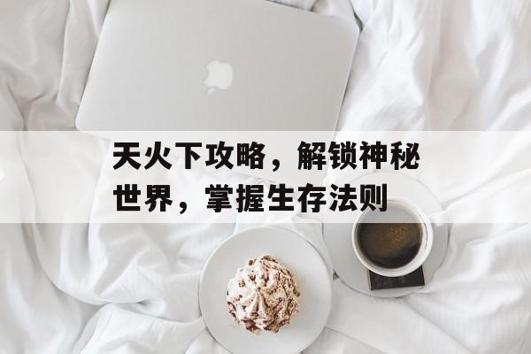 天火下攻略，解锁神秘世界，掌握生存法则