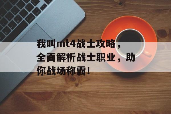 我叫mt4战士攻略，全面解析战士职业，助你战场称霸！