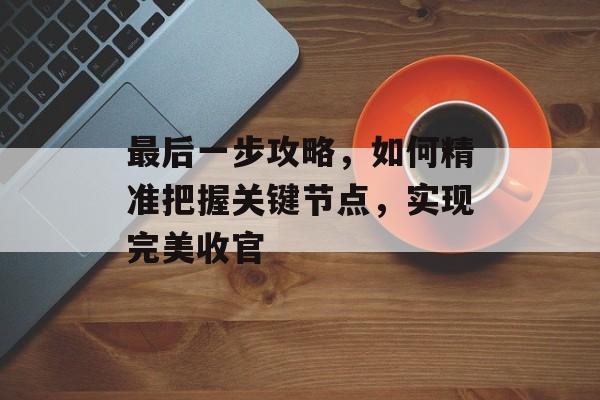 最后一步攻略，如何精准把握关键节点，实现完美收官