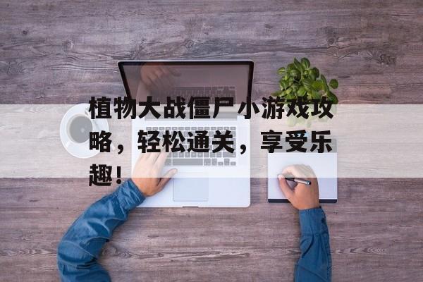 植物大战僵尸小游戏攻略，轻松通关，享受乐趣！