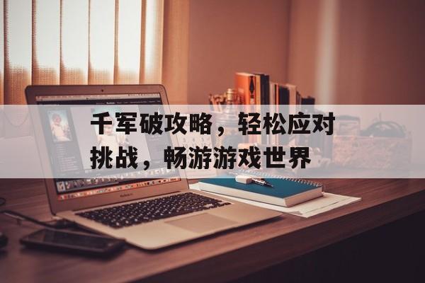 千军破攻略,轻松应对挑战,畅游游戏世界 千军破攻略,轻松应对挑战,畅游游戏世界
