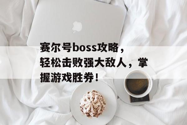 赛尔号boss攻略，轻松击败强大敌人，掌握游戏胜券！