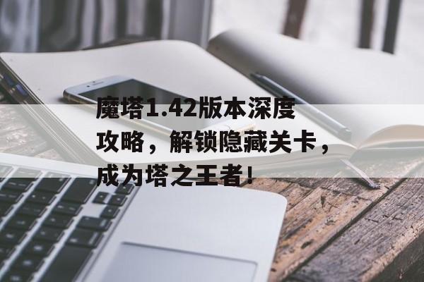 魔塔1.42版本深度攻略,解锁隐藏关卡,成为塔之王者! 魔塔1.42版本深度攻略,解锁隐藏关卡,成为塔之王者!