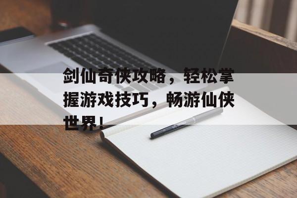剑仙奇侠攻略，轻松掌握游戏技巧，畅游仙侠世界！
