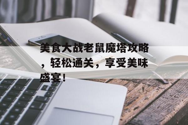 美食大战老鼠魔塔攻略,轻松通关,享受美味盛宴! 美食大战老鼠魔塔攻略,轻松通关,享受美味盛宴!