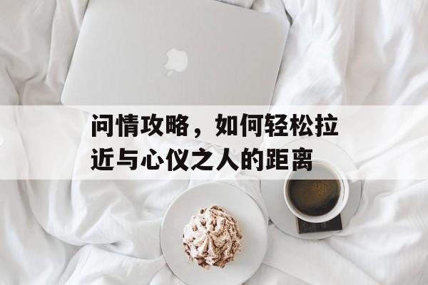 问情攻略，如何轻松拉近与心仪之人的距离
