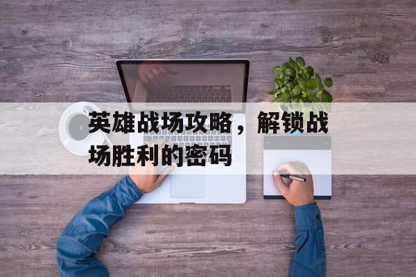 英雄战场攻略,解锁战场胜利的密码 英雄战场攻略,解锁战场胜利的密码