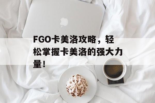 FGO卡美洛攻略,轻松掌握卡美洛的强大力量! FGO卡美洛攻略,轻松掌握卡美洛的强大力量!