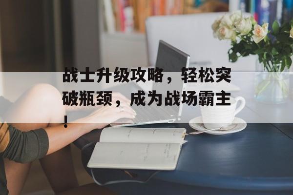 战士升级攻略,轻松突破瓶颈,成为战场霸主! 战士升级攻略,轻松突破瓶颈,成为战场霸主!