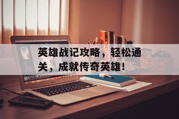 英雄战记攻略,轻松通关,成就传奇英雄! 英雄战记攻略,轻松通关,成就传奇英雄!