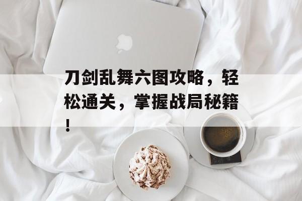 刀剑乱舞六图攻略,轻松通关,掌握战局秘籍! 刀剑乱舞六图攻略,轻松通关,掌握战局秘籍!