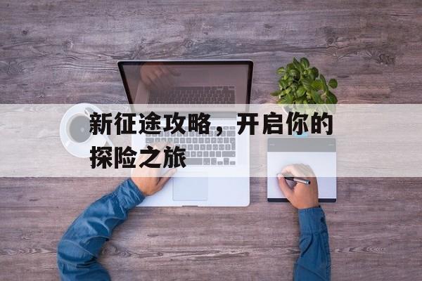 新征途攻略,开启你的探险之旅 新征途攻略,开启你的探险之旅