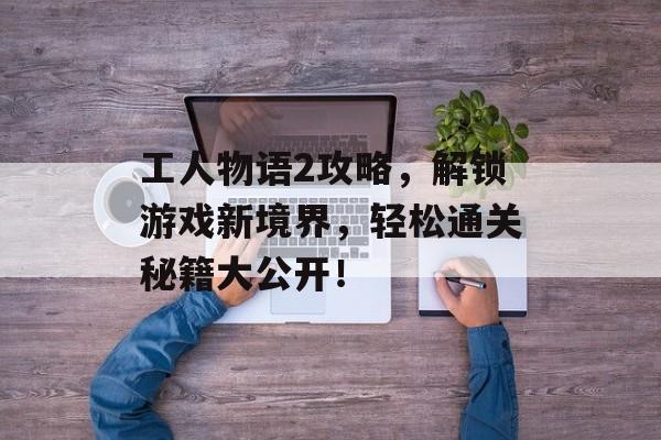 工人物语2攻略,解锁游戏新境界,轻松通关秘籍大公开! 工人物语2攻略,解锁游戏新境界,轻松通关秘籍大公开!