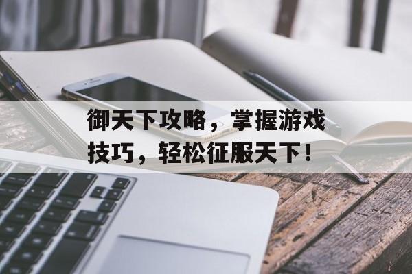 御天下攻略,掌握游戏技巧,轻松征服天下! 御天下攻略,掌握游戏技巧,轻松征服天下!