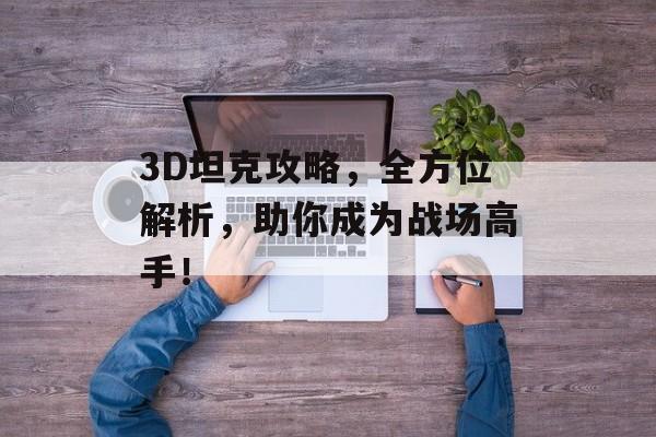3D坦克攻略，全方位解析，助你成为战场高手！