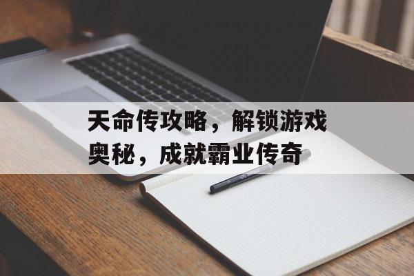 天命传攻略，解锁游戏奥秘，成就霸业传奇