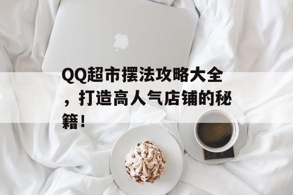 QQ超市摆法攻略大全，打造高人气店铺的秘籍！