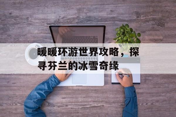 暖暖环游世界攻略，探寻芬兰的冰雪奇缘