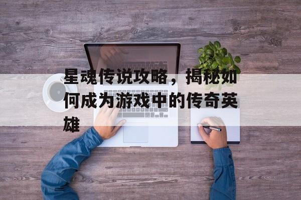 星魂传说攻略,揭秘如何成为游戏中的传奇英雄 星魂传说攻略,揭秘如何成为游戏中的传奇英雄
