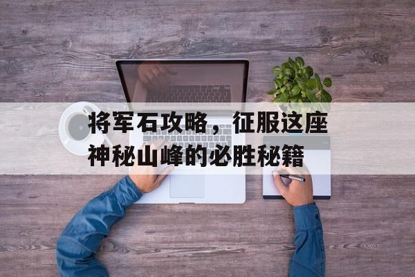 将军石攻略,征服这座神秘山峰的必胜秘籍 将军石攻略,征服这座神秘山峰的必胜秘籍