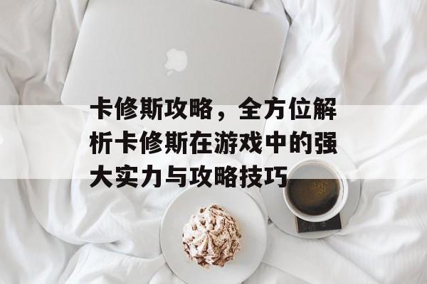 卡修斯攻略,全方位解析卡修斯在游戏中的强大实力与攻略技巧 卡修斯攻略,全方位解析卡修斯在游戏中的强大实力与攻略技巧