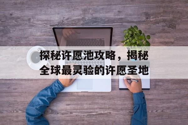 探秘许愿池攻略,揭秘全球最灵验的许愿圣地 探秘许愿池攻略,揭秘全球最灵验的许愿圣地