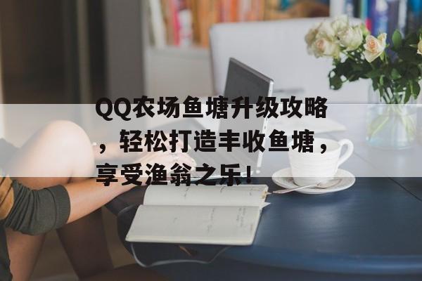 QQ农场鱼塘升级攻略,轻松打造丰收鱼塘,享受渔翁之乐! QQ农场鱼塘升级攻略,轻松打造丰收鱼塘,享受渔翁之乐!