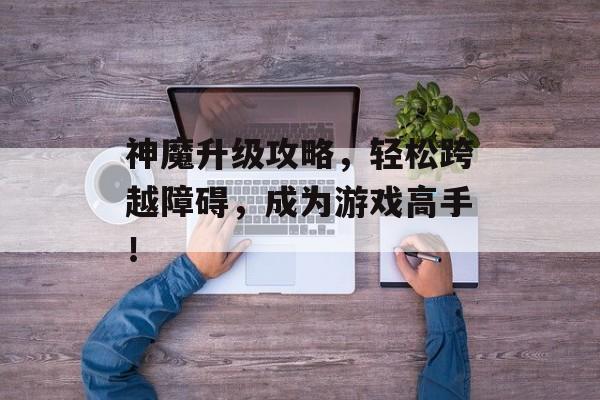 神魔升级攻略，轻松跨越障碍，成为游戏高手！