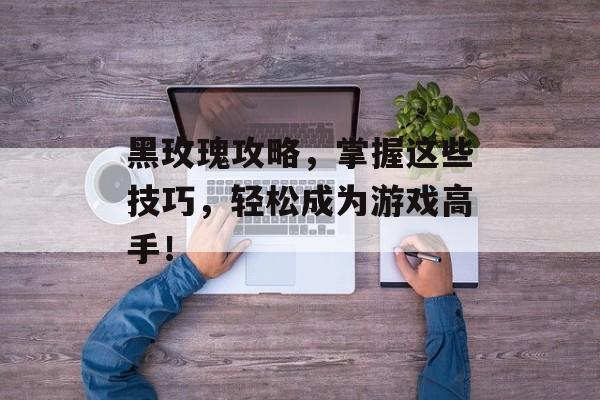 黑玫瑰攻略,掌握这些技巧,轻松成为游戏高手! 黑玫瑰攻略,掌握这些技巧,轻松成为游戏高手!