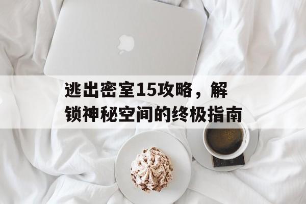 逃出密室15攻略,解锁神秘空间的终极指南 逃出密室15攻略,解锁神秘空间的终极指南