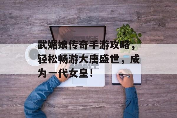 武媚娘传奇手游攻略，轻松畅游大唐盛世，成为一代女皇！