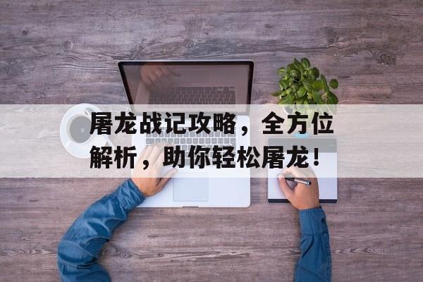 屠龙战记攻略，全方位解析，助你轻松屠龙！