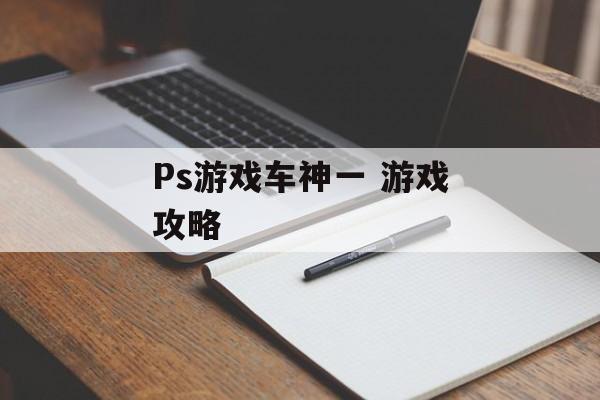 Ps游戏车神一 游戏攻略 Ps游戏车神一 游戏攻略