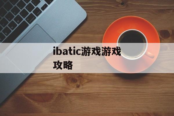 ibatic游戏游戏攻略 ibatic游戏游戏攻略