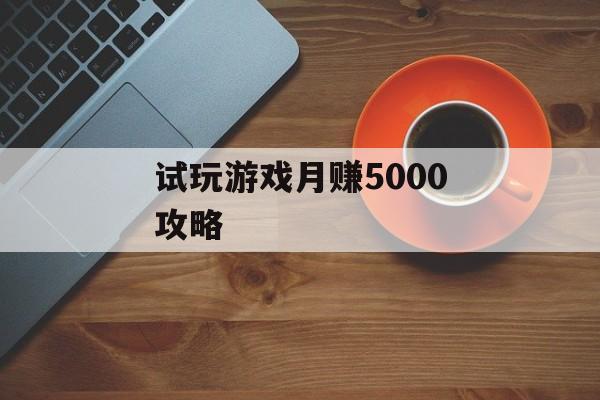 试玩游戏月赚5000攻略 试玩游戏月赚5000攻略