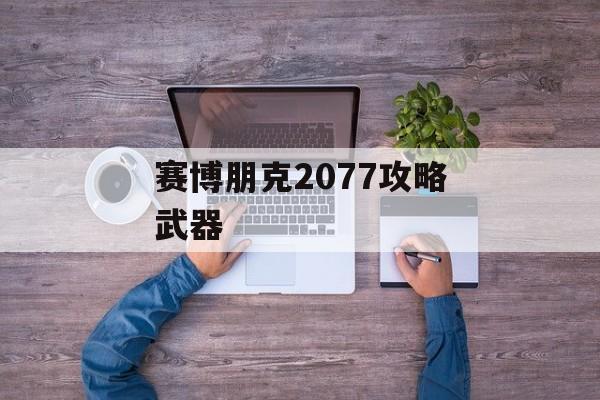 赛博朋克2077攻略武器 赛博朋克2077攻略武器
