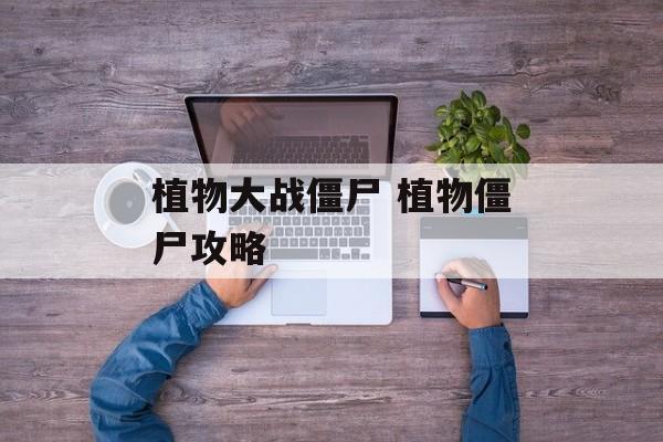 植物大战僵尸 植物僵尸攻略 植物大战僵尸 植物僵尸攻略