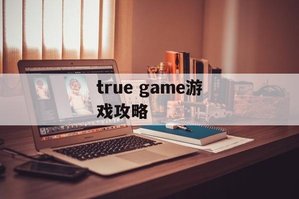 true game游戏攻略 true game游戏攻略