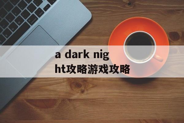 a dark night攻略游戏攻略 a dark night攻略游戏攻略