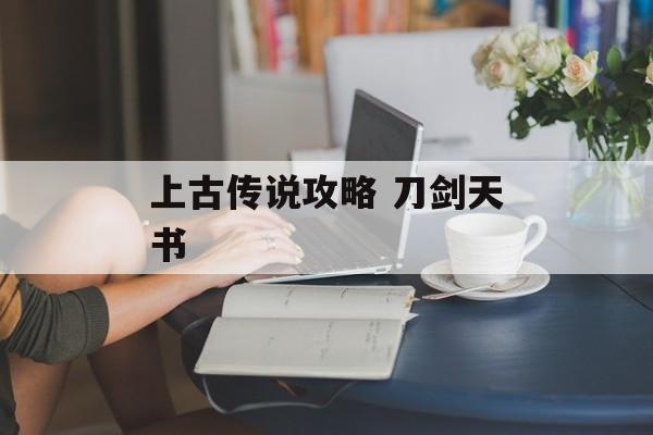 上古传说攻略 刀剑天书 上古传说攻略 刀剑天书