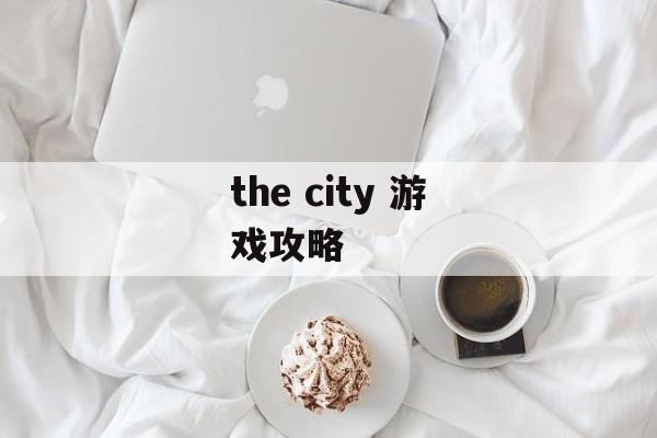 the city 游戏攻略 the city 游戏攻略